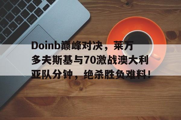Doinb巅峰对决，莱万多夫斯基与70激战澳大利亚队分钟，绝杀胜负难料！的简单介绍
